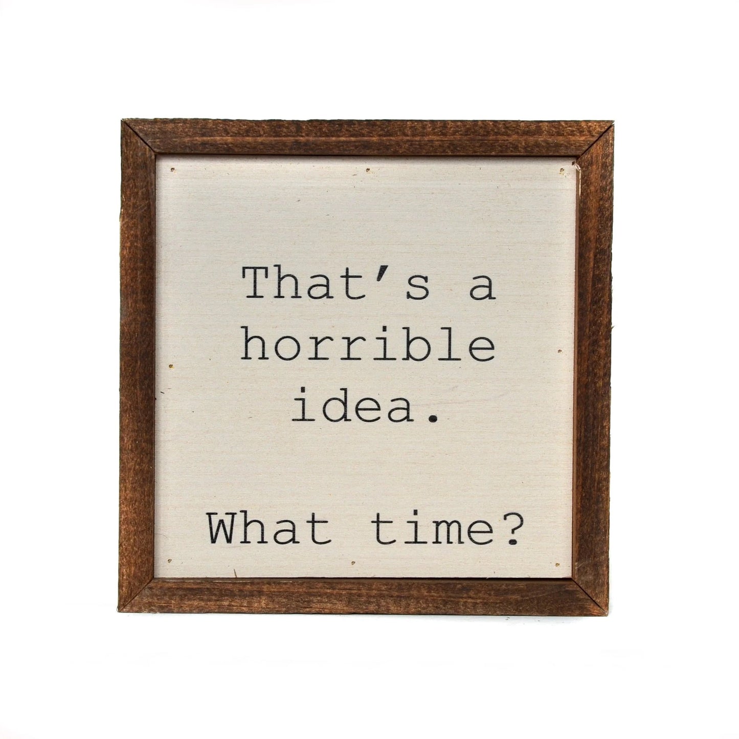 "THAT'S A HORRIBLE IDEA. WHAT TIME?" 6X6 WOODEN SIGN