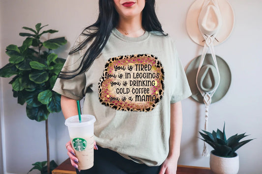You Is Tired You Is In Leggings You Is Drinking Cold Coffee You Is A Mama Custom T-shirt
